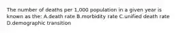 The number of deaths per 1,000 population in a given year is known as the: A.death rate B.morbidity rate C.unified death rate D.demographic transition