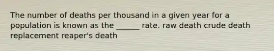 The number of deaths per thousand in a given year for a population is known as the ______ rate. raw death crude death replacement reaper's death