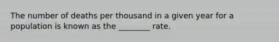 The number of deaths per thousand in a given year for a population is known as the ________ rate.