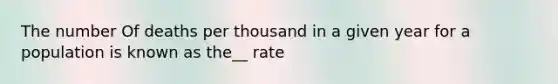 The number Of deaths per thousand in a given year for a population is known as the__ rate