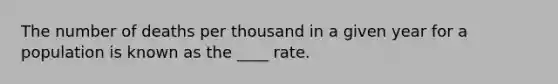 The number of deaths per thousand in a given year for a population is known as the ____ rate.