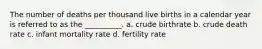 The number of deaths per thousand live births in a calendar year is referred to as the __________. a. crude birthrate b. crude death rate c. infant mortality rate d. fertility rate