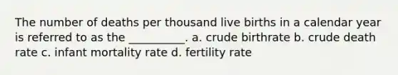 The number of deaths per thousand live births in a calendar year is referred to as the __________. a. crude birthrate b. crude death rate c. infant mortality rate d. fertility rate