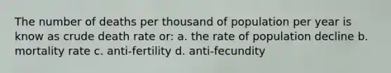 The number of deaths per thousand of population per year is know as crude death rate or: a. the rate of population decline b. mortality rate c. anti-fertility d. anti-fecundity