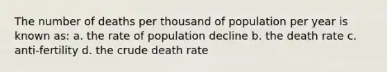 The number of deaths per thousand of population per year is known as: a. the rate of population decline b. the death rate c. anti-fertility d. the crude death rate