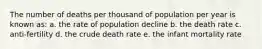 The number of deaths per thousand of population per year is known as: a. the rate of population decline b. the death rate c. anti-fertility d. the crude death rate e. the infant mortality rate