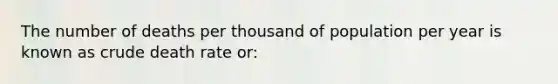 The number of deaths per thousand of population per year is known as crude death rate or: