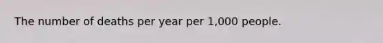 The number of deaths per year per 1,000 people.