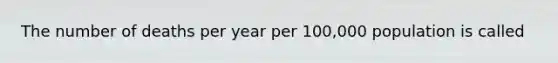 The number of deaths per year per 100,000 population is called