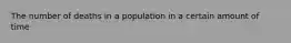 The number of deaths in a population in a certain amount of time