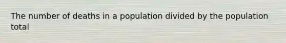 The number of deaths in a population divided by the population total