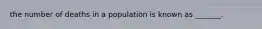 the number of deaths in a population is known as _______.