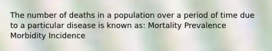 The number of deaths in a population over a period of time due to a particular disease is known as: Mortality Prevalence Morbidity Incidence