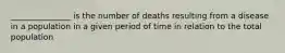 _______________ is the number of deaths resulting from a disease in a population in a given period of time in relation to the total population