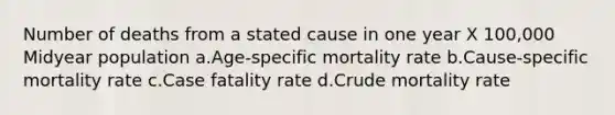 Number of deaths from a stated cause in one year X 100,000 Midyear population a.Age-specific mortality rate b.Cause-specific mortality rate c.Case fatality rate d.Crude mortality rate