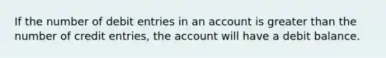 If the number of debit entries in an account is <a href='https://www.questionai.com/knowledge/ktgHnBD4o3-greater-than' class='anchor-knowledge'>greater than</a> the number of credit entries, the account will have a debit balance.