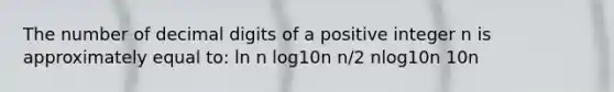 The number of decimal digits of a positive integer n is approximately equal to: ln n log10n n/2 nlog10n 10n