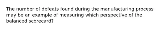 The number of defeats found during the manufacturing process may be an example of measuring which perspective of the balanced scorecard?