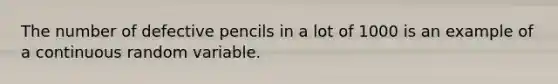 The number of defective pencils in a lot of 1000 is an example of a continuous random variable.