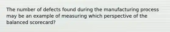The number of defects found during the manufacturing process may be an example of measuring which perspective of the balanced​ scorecard?