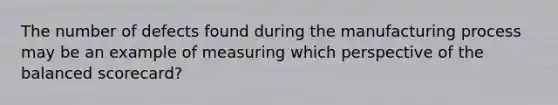 The number of defects found during the manufacturing process may be an example of measuring which perspective of the balanced scorecard?