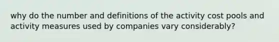 why do the number and definitions of the activity cost pools and activity measures used by companies vary considerably?