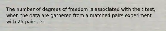 The number of degrees of freedom is associated with the t test, when the data are gathered from a matched pairs experiment with 25 pairs, is: