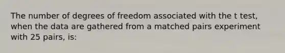 The number of degrees of freedom associated with the t test, when the data are gathered from a matched pairs experiment with 25 pairs, is: