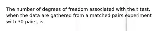 The number of degrees of freedom associated with the t test, when the data are gathered from a matched pairs experiment with 30 pairs, is: