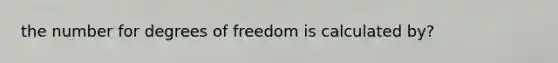 the number for degrees of freedom is calculated by?