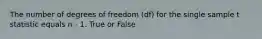 The number of degrees of freedom (df) for the single sample t statistic equals n - 1. True or False