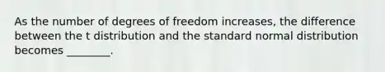 As the number of degrees of freedom increases, the difference between the t distribution and the standard normal distribution becomes ________.