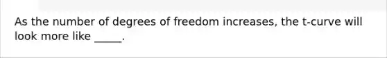 As the number of degrees of freedom increases, the t-curve will look more like _____.