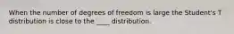 When the number of degrees of freedom is large the Student's T distribution is close to the ____ distribution.