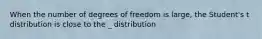 When the number of degrees of freedom is large, the Student's t distribution is close to the _ distribution