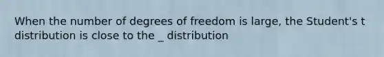 When the number of degrees of freedom is large, the Student's t distribution is close to the _ distribution