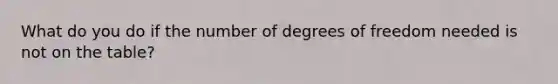 What do you do if the number of degrees of freedom needed is not on the table?