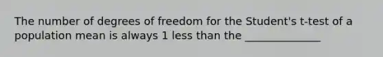 The number of degrees of freedom for the Student's t-test of a population mean is always 1 less than the ______________