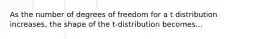 As the number of degrees of freedom for a t distribution increases, the shape of the t-distribution becomes...