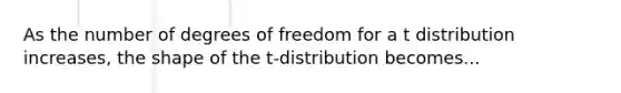 As the number of degrees of freedom for a t distribution increases, the shape of the t-distribution becomes...