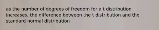 as the number of degrees of freedom for a t distribution increases, the difference between the t distribution and the standard normal distribution