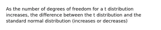 As the number of degrees of freedom for a t distribution increases, the difference between the t distribution and the standard normal distribution (increases or decreases)