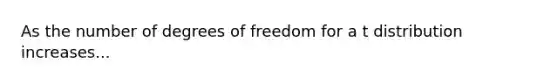 As the number of degrees of freedom for a t distribution increases...