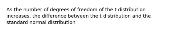 As the number of degrees of freedom of the t distribution increases, the difference between the t distribution and the standard normal distribution