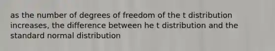 as the number of degrees of freedom of the t distribution increases, the difference between he t distribution and the standard normal distribution