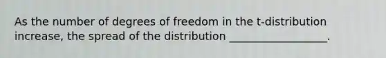 As the number of degrees of freedom in the t-distribution increase, the spread of the distribution __________________.