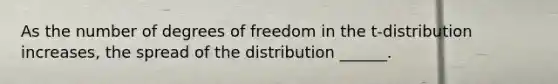 As the number of degrees of freedom in the t-distribution increases, the spread of the distribution ______.