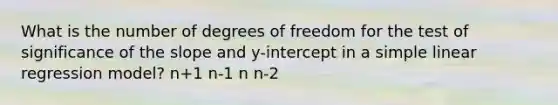 What is the number of degrees of freedom for the test of significance of the slope and y-intercept in a simple linear regression model? n+1 n-1 n n-2