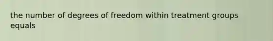 the number of degrees of freedom within treatment groups equals