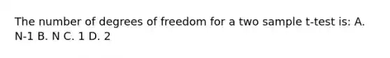 The number of degrees of freedom for a two sample t-test is: A. N-1 B. N C. 1 D. 2